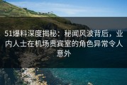 51爆料深度揭秘：秘闻风波背后，业内人士在机场贵宾室的角色异常令人意外