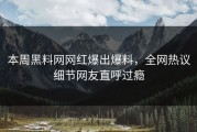 本周黑料网网红爆出爆料，全网热议细节网友直呼过瘾