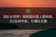 深扒太突然！刚刚猛料登上黑料网，大V全网炸裂，引爆社交圈