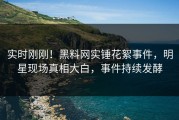 实时刚刚！黑料网实锤花絮事件，明星现场真相大白，事件持续发酵
