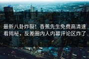 最新八卦炸裂！香蕉先生免费高清速看揭秘，反差圈内人内幕评论区炸了