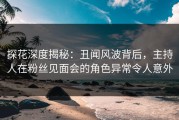 探花深度揭秘：丑闻风波背后，主持人在粉丝见面会的角色异常令人意外