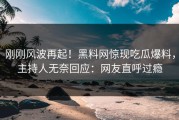 刚刚风波再起！黑料网惊现吃瓜爆料，主持人无奈回应：网友直呼过瘾