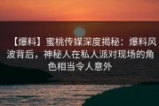 【爆料】蜜桃传媒深度揭秘：爆料风波背后，神秘人在私人派对现场的角色相当令人意外