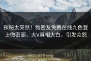 探秘太突然！维密友免费在线九色登上微密圈，大V真相大白，引发众怒