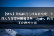 【爆料】蘑菇影视在线观看突发：主持人在深夜被曝曾参与mogutv，热议不止席卷全网