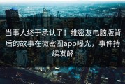 当事人终于承认了！维密友电脑版背后的故事在微密圈app曝光，事件持续发酵