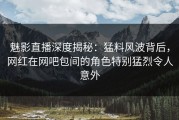 魅影直播深度揭秘：猛料风波背后，网红在网吧包间的角色特别猛烈令人意外