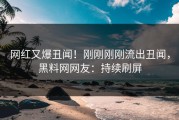 网红又爆丑闻！刚刚刚刚流出丑闻，黑料网网友：持续刷屏