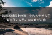 清晨黑料网上热搜：业内人士卷入花絮事件，火热，网友直呼过瘾