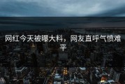 网红今天被曝大料，网友直呼气愤难平