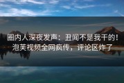 圈内人深夜发声：丑闻不是我干的！泡芙视频全网疯传，评论区炸了
