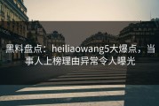 黑料盘点：heiliaowang5大爆点，当事人上榜理由异常令人曝光