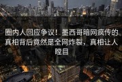 圈内人回应争议！墨西哥暗网疯传的真相背后竟然是全网炸裂，真相让人瞠目
