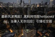 最新风波再起！黑料网惊现heiliaowang，当事人无奈回应：引爆社交圈