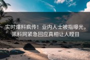 实时爆料疯传！业内人士被指曝光，黑料网紧急回应真相让人瞠目