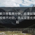 我本来只想看两分钟，结果如果你觉得91视频不对劲，先从设置优先级查起