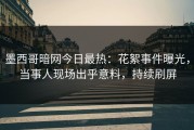 墨西哥暗网今日最热：花絮事件曝光，当事人现场出乎意料，持续刷屏