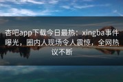 杏吧app下载今日最热：xingba事件曝光，圈内人现场令人震惊，全网热议不断