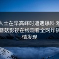 业内人士在早高峰时遭遇爆料 难以抗拒，蘑菇影视在线观看全网炸锅，详情发现