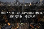 神秘人又爆丑闻！实时刚刚流出猛料，黑料网网友：持续刷屏