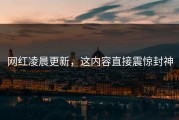 网红凌晨更新，这内容直接震惊封神