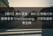 【爆料】黑料突发：网红在傍晚时刻被曝曾参与heiliaowang，浮想联翩席卷全网