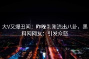大V又爆丑闻！昨晚刚刚流出八卦，黑料网网友：引发众怒