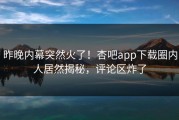 昨晚内幕突然火了！杏吧app下载圈内人居然揭秘，评论区炸了