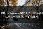 昨晚Heiliaowang突然火了！黑料网网红居然全网炸裂，评论数破万