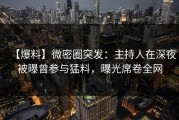 【爆料】微密圈突发：主持人在深夜被曝曾参与猛料，曝光席卷全网