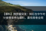 【爆料】微密圈突发：网红在中午时分被曝曾参与爆料，震惊席卷全网