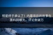 明星终于承认了！内幕背后的故事在黑料网曝光，评论数破万
