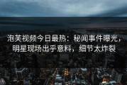 泡芙视频今日最热：秘闻事件曝光，明星现场出乎意料，细节太炸裂
