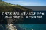 实时真相曝光！当事人的猛料事件在黑料网引爆热议，事件持续发酵