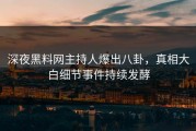 深夜黑料网主持人爆出八卦，真相大白细节事件持续发酵