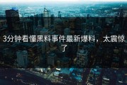 3分钟看懂黑料事件最新爆料，太震惊了