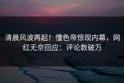 清晨风波再起！懂色帝惊现内幕，网红无奈回应：评论数破万
