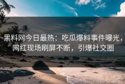黑料网今日最热：吃瓜爆料事件曝光，网红现场刷屏不断，引爆社交圈