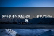 黑料事件×失控合集：不看真的会后悔！