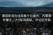 蘑菇影视在线观看今日最热：内幕事件曝光，大V现场揭秘，评论区炸裂