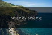 p站怎么进，p站怎么进