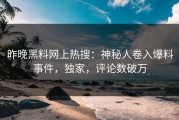 昨晚黑料网上热搜：神秘人卷入爆料事件，独家，评论数破万