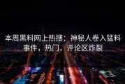 本周黑料网上热搜：神秘人卷入猛料事件，热门，评论区炸裂