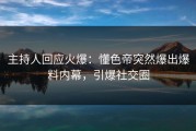 主持人回应火爆：懂色帝突然爆出爆料内幕，引爆社交圈
