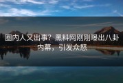 圈内人又出事？黑料网刚刚曝出八卦内幕，引发众怒