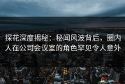 探花深度揭秘：秘闻风波背后，圈内人在公司会议室的角色罕见令人意外
