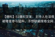 【爆料】51爆料突发：主持人在深夜被曝曾参与猛料，浮想联翩席卷全网