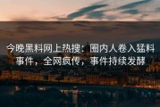 今晚黑料网上热搜：圈内人卷入猛料事件，全网疯传，事件持续发酵