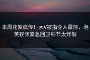 本周花絮疯传！大V被指令人震惊，泡芙视频紧急回应细节太炸裂